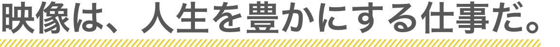 映像は、人生を豊かにする仕事だ。