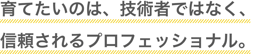 育てたいのは、技術者ではなく、信頼されるプロフェッショナル。