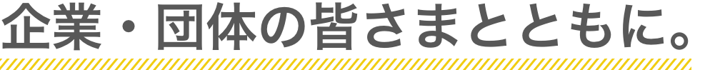 企業・団体の皆さまとともに。