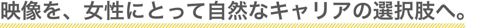 映像を、女性にとって自然なキャリアの選択肢へ。