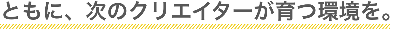 ともに、次のクリエイターが育つ環境を。